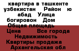 квартира в ташкенте.узбекистан. › Район ­ ю.абад › Улица ­ богировон › Дом ­ 53 › Общая площадь ­ 42 › Цена ­ 21 - Все города Недвижимость » Квартиры продажа   . Архангельская обл.